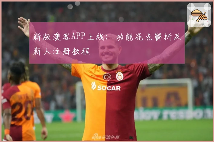 新版澳客APP上线：功能亮点解析及新人注册教程