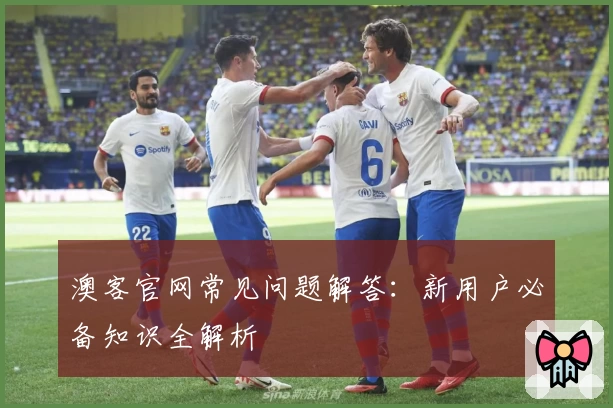 澳客官网常见问题解答：新用户必备知识全解析