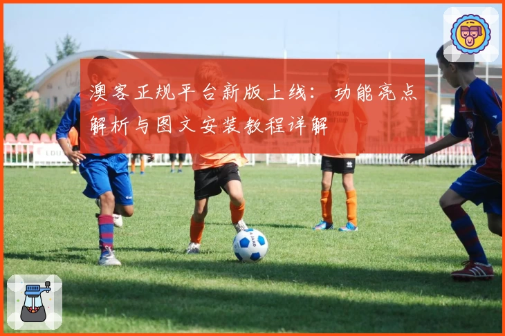 澳客正规平台新版上线:功能亮点解析与图文安装教程详解