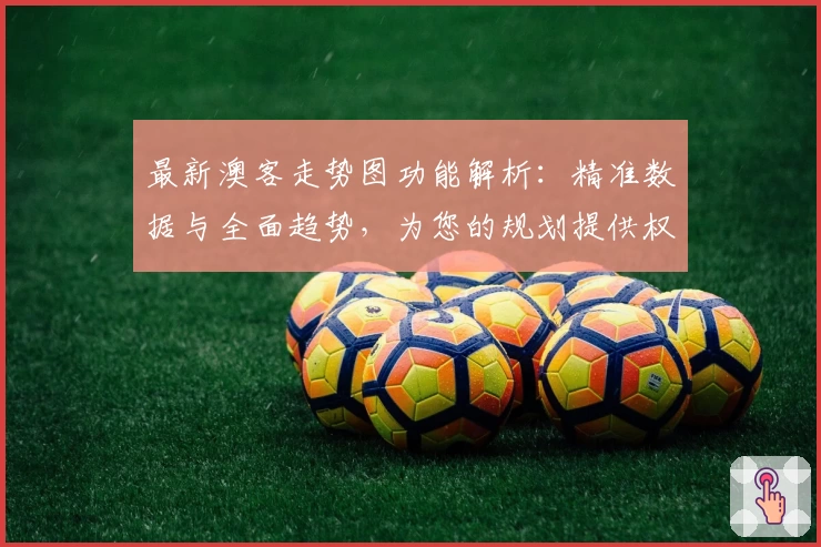 最新澳客走势图功能解析:精准数据与全面趋势,为您的规划提供权威参考