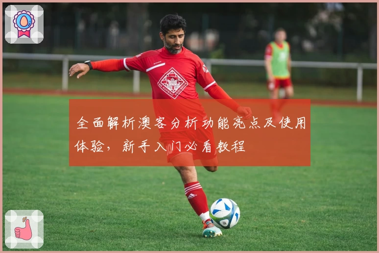 全面解析澳客分析功能亮点及使用体验,新手入门必看教程