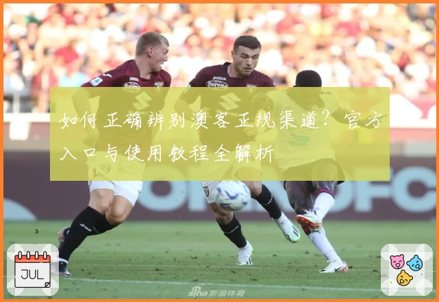 如何正确辨别澳客正规渠道？官方入口与使用教程全解析