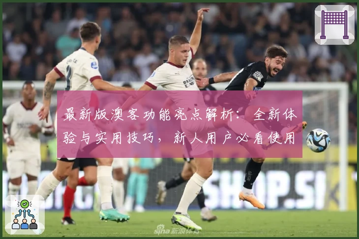 最新版澳客功能亮点解析：全新体验与实用技巧，新人用户必看使用指南