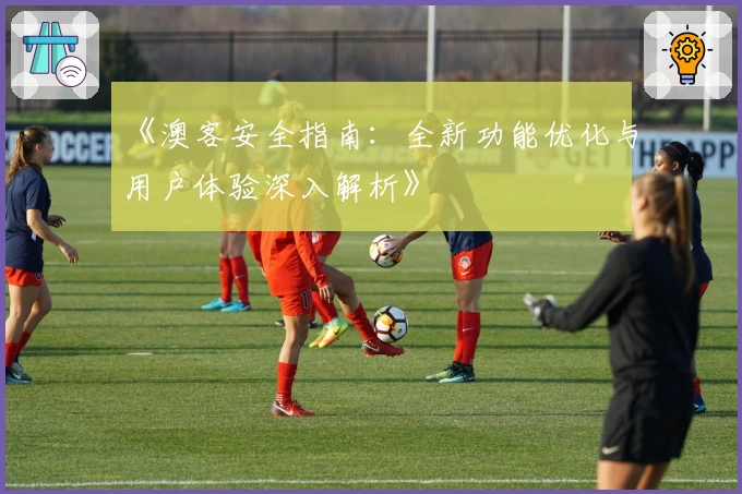 《澳客安全指南：全新功能优化与用户体验深入解析》