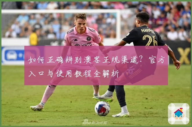 如何正确辨别澳客正规渠道？官方入口与使用教程全解析