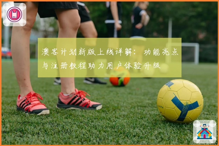 澳客计划新版上线详解：功能亮点与注册教程助力用户体验升级