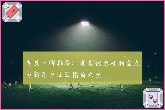 年度口碑推荐:澳客优惠福利盘点与新用户注册指南大全