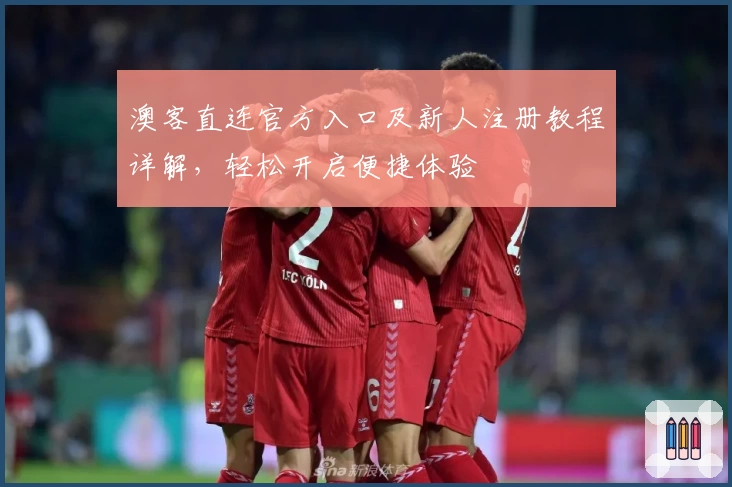 澳客直连官方入口及新人注册教程详解，轻松开启便捷体验