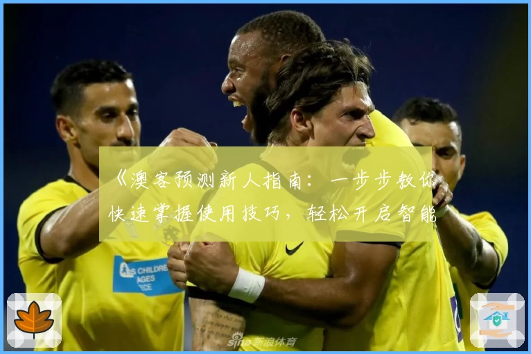 《澳客预测新人指南：一步步教你快速掌握使用技巧，轻松开启智能之旅》