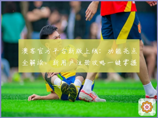 澳客官方平台新版上线：功能亮点全解读，新用户注册攻略一键掌握