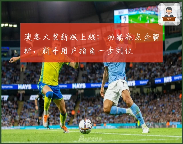 澳客大奖新版上线：功能亮点全解析，新手用户指南一步到位