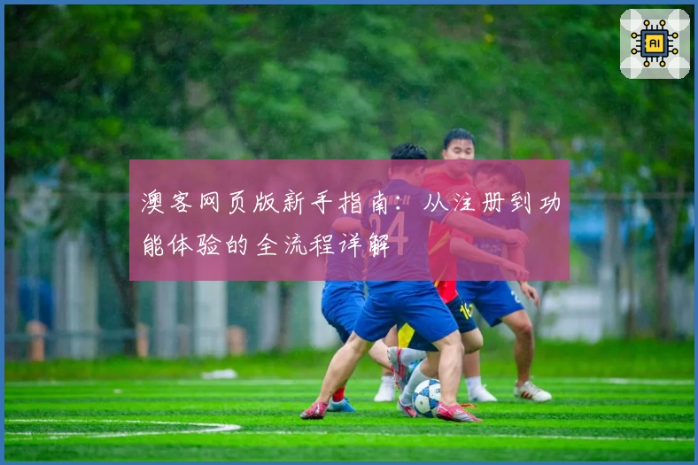 澳客网页版新手指南：从注册到功能体验的全流程详解