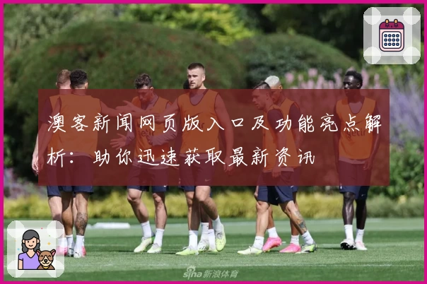 澳客新闻网页版入口及功能亮点解析:助你迅速获取最新资讯