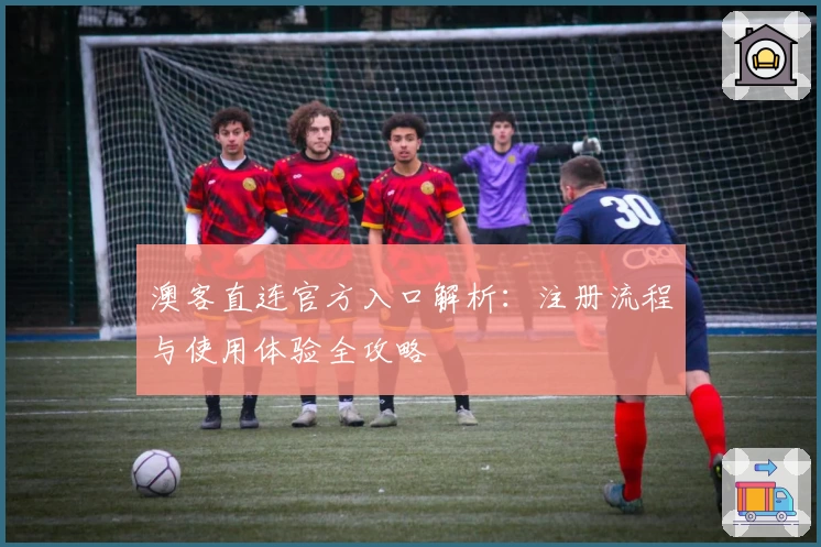 澳客直连官方入口解析：注册流程与使用体验全攻略