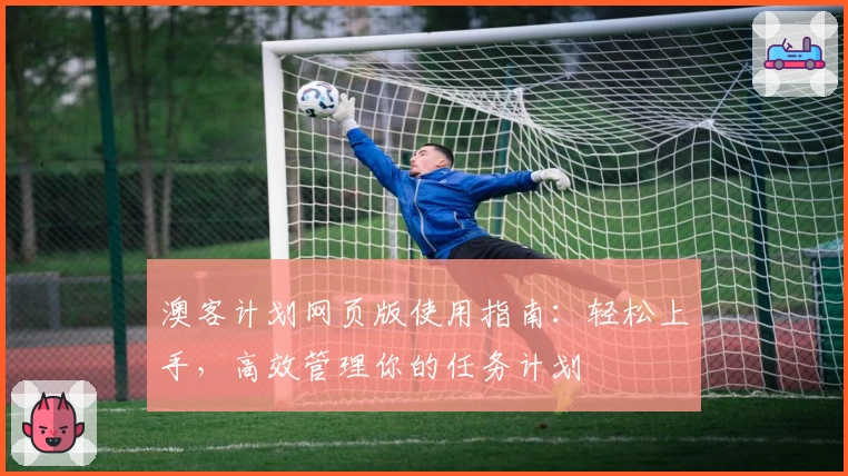 澳客计划网页版使用指南：轻松上手，高效管理你的任务计划