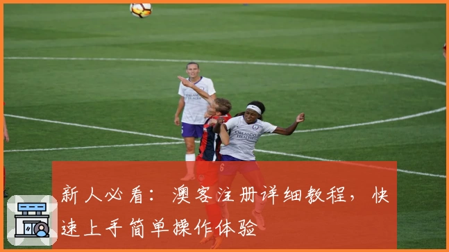 新人必看：澳客注册详细教程，快速上手简单操作体验