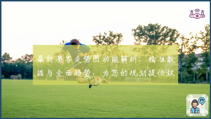 最新澳客走势图功能解析：精准数据与全面趋势，为您的规划提供权威参考