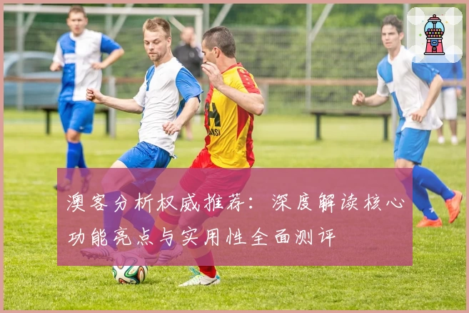 澳客分析权威推荐：深度解读核心功能亮点与实用性全面测评