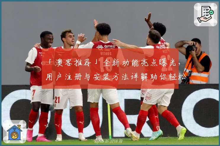 「澳客推荐」全新功能亮点曝光，用户注册与安装方法详解助你轻松上手