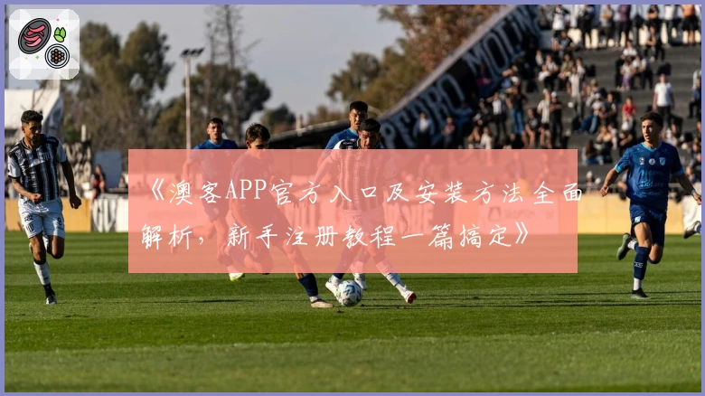 《澳客APP官方入口及安装方法全面解析，新手注册教程一篇搞定》