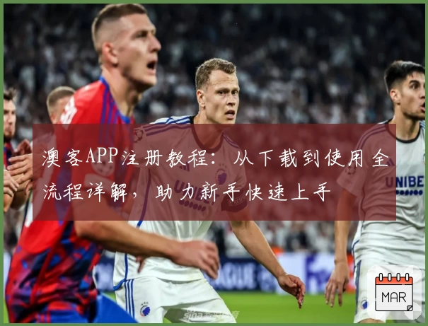 澳客APP注册教程：从下载到使用全流程详解，助力新手快速上手
