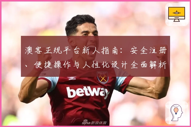 澳客正规平台新人指南：安全注册、便捷操作与人性化设计全面解析