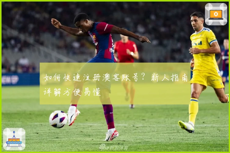 如何快速注册澳客账号？新人指南详解方便易懂