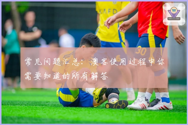 常见问题汇总：澳客使用过程中你需要知道的所有解答