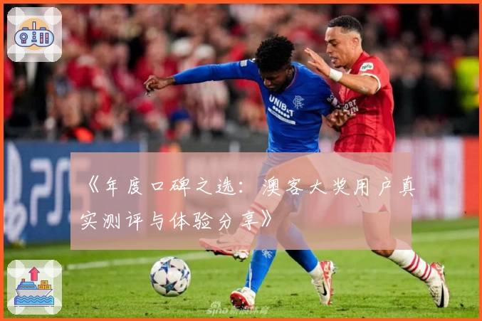 《年度口碑之选：澳客大奖用户真实测评与体验分享》