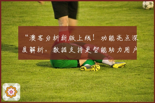 “澳客分析新版上线！功能亮点深度解析，数据支持更智能助力用户提升决策力”