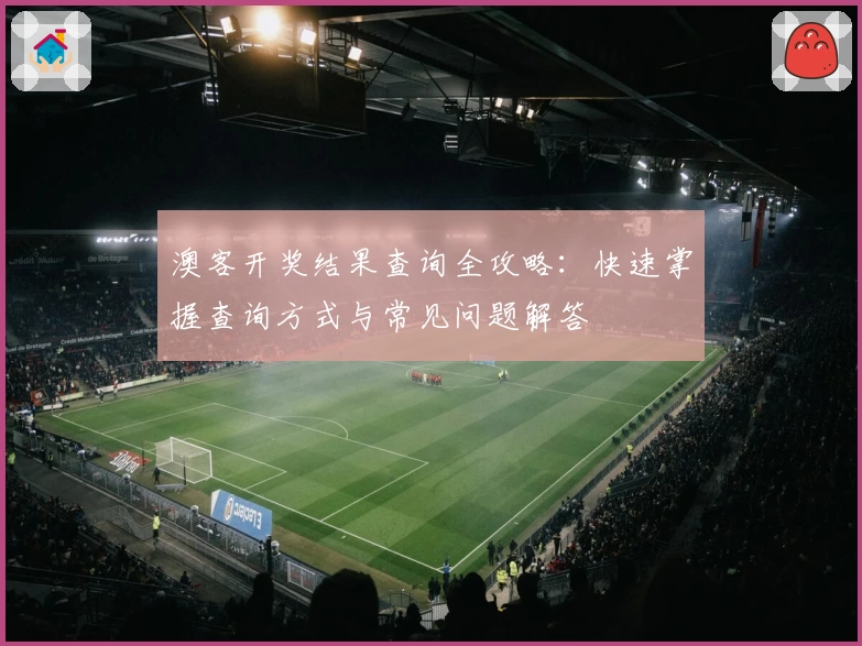 澳客开奖结果查询全攻略:快速掌握查询方式与常见问题解答