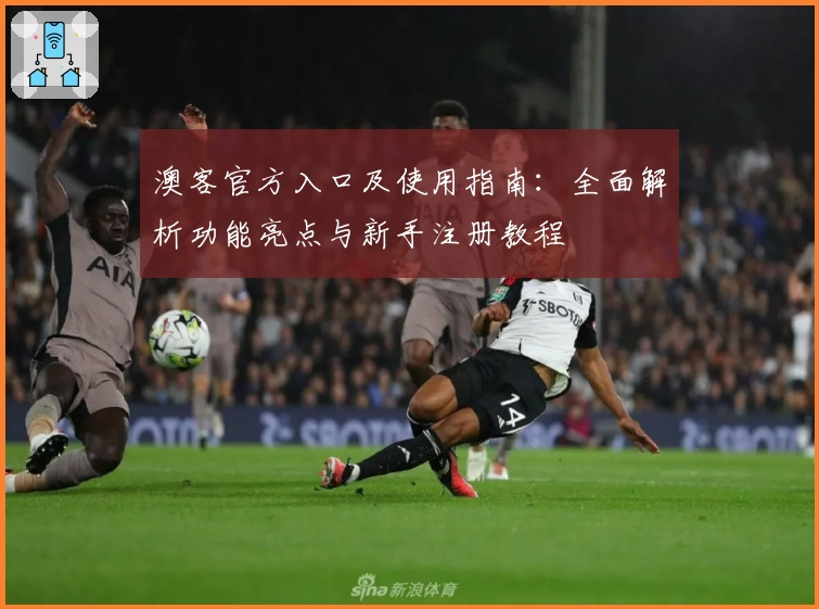 澳客官方入口及使用指南：全面解析功能亮点与新手注册教程