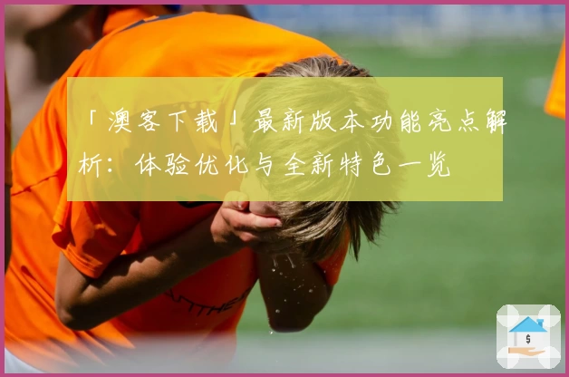 「澳客下载」最新版本功能亮点解析：体验优化与全新特色一览