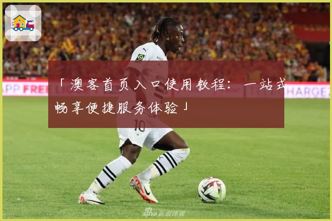 「澳客首页入口使用教程：一站式畅享便捷服务体验」