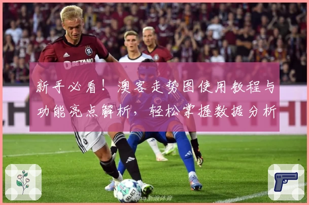 新手必看！澳客走势图使用教程与功能亮点解析，轻松掌握数据分析技巧