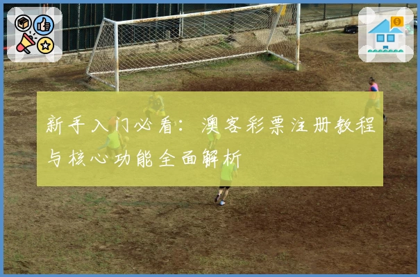 新手入门必看：澳客彩票注册教程与核心功能全面解析