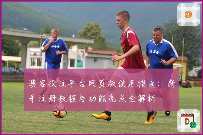 澳客投注平台网页版使用指南：新手注册教程与功能亮点全解析