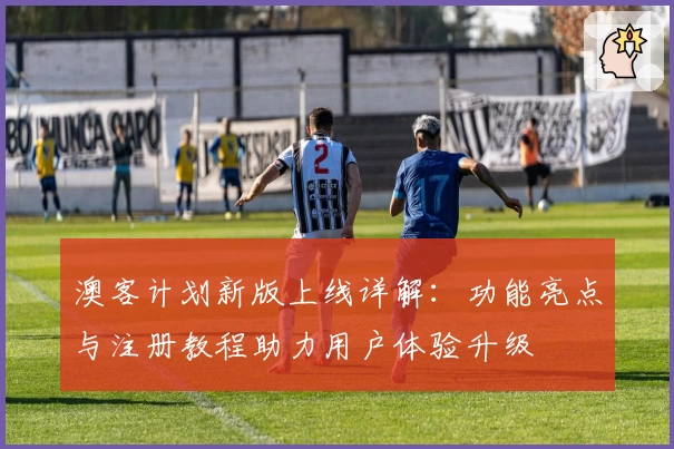 澳客计划新版上线详解：功能亮点与注册教程助力用户体验升级