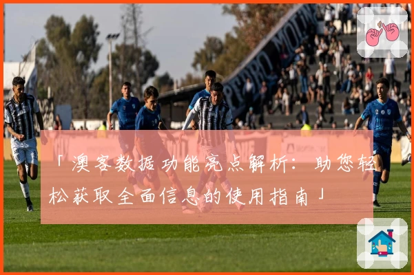 「澳客数据功能亮点解析：助您轻松获取全面信息的使用指南」