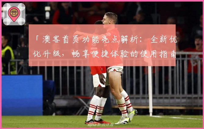 「澳客首页功能亮点解析：全新优化升级，畅享便捷体验的使用指南」