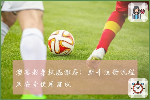 澳客彩票权威推荐：新手注册流程及安全使用建议