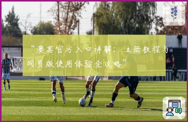 “澳客官方入口详解：注册教程与网页版使用体验全攻略”