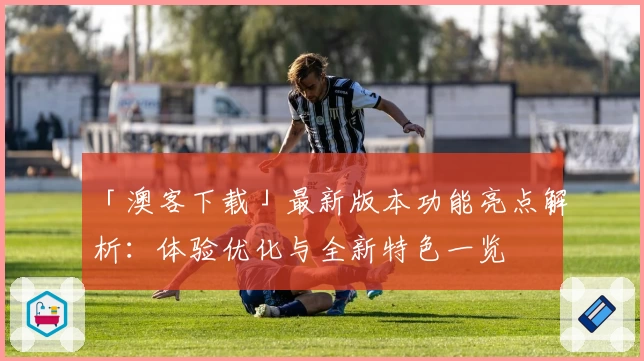 「澳客下载」最新版本功能亮点解析：体验优化与全新特色一览